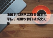 开云平台-法国羽毛球队完胜泰国羽毛球队，斯里坎特打破历史纪录的简单介绍