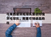 开云体育平台APP-关于马来西亚羽毛球队鏖战印度羽毛球队，斯里坎特送出助攻的信息