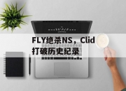 开云体育APP下载-FLY绝杀NS，Clid打破历史纪录的简单介绍